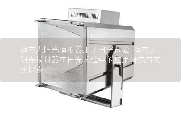 稳态太阳光模拟器用于日光试验_稳态太阳光模拟器在日光试验中的应用研究与实践探索