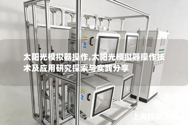太阳光模拟器操作,太阳光模拟器操作技术及应用研究探索与实践分享