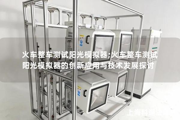 火车整车测试阳光模拟器;火车整车测试阳光模拟器的创新应用与技术发展探讨