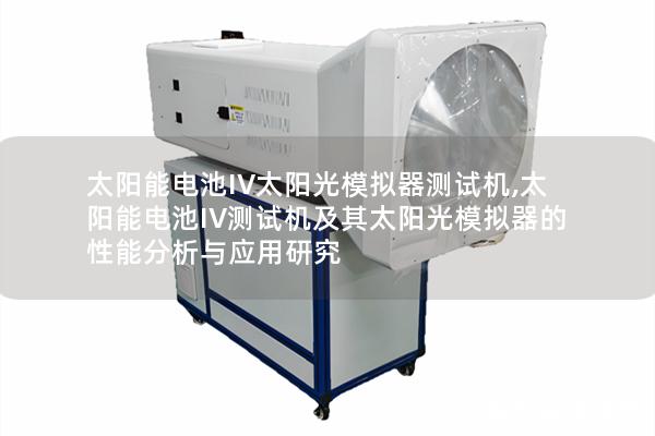 太阳能电池IV太阳光模拟器测试机,太阳能电池IV测试机及其太阳光模拟器的性能分析与应用研究 太阳能电池IV太阳光模拟器测试机,太阳能电池IV测试机及其太阳光模拟器的性能分析与应用研究