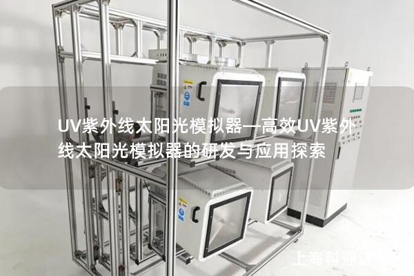 UV紫外线太阳光模拟器—高效UV紫外线太阳光模拟器的研发与应用探索 UV紫外线太阳光模拟器—高效UV紫外线太阳光模拟器的研发与应用探索