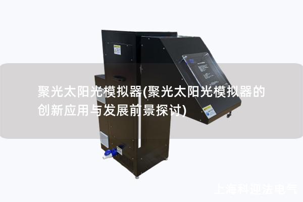 聚光太阳光模拟器(聚光太阳光模拟器的创新应用与发展前景探讨) 聚光太阳光模拟器(聚光太阳光模拟器的创新应用与发展前景探讨)