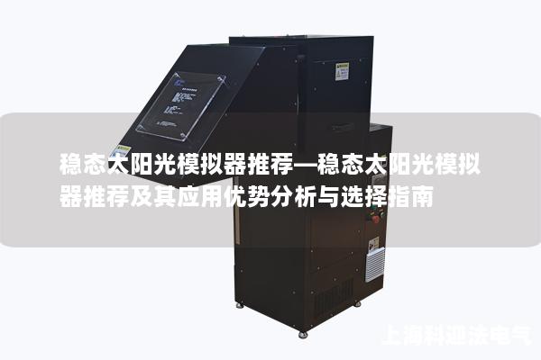 稳态太阳光模拟器推荐—稳态太阳光模拟器推荐及其应用优势分析与选择指南