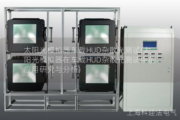 太阳光模拟器车载HUD杂散光测试(太阳光模拟器在车载HUD杂散光测试中的应用研究与分析)