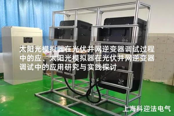 太阳光模拟器在光伏并网逆变器调试过程中的应、太阳光模拟器在光伏并网逆变器调试中的应用研究与实践探讨 太阳光模拟器在光伏并网逆变器调试过程中的应、太阳光模拟器在光伏并网逆变器调试中的应用研究与实践探讨