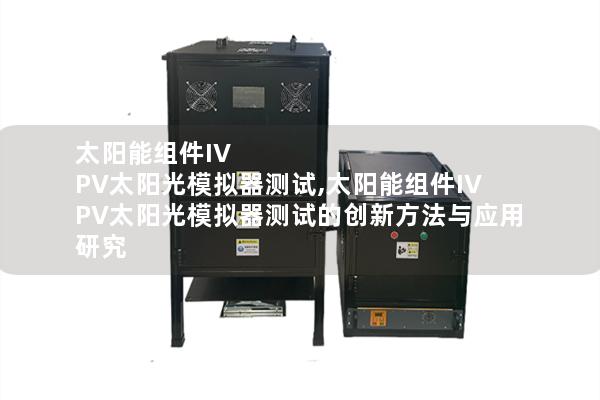 太阳能组件IV PV太阳光模拟器测试,太阳能组件IV PV太阳光模拟器测试的创新方法与应用研究