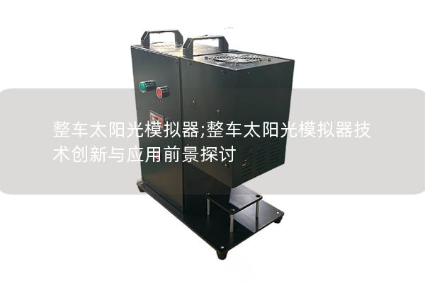 整车太阳光模拟器;整车太阳光模拟器技术创新与应用前景探讨 整车太阳光模拟器;整车太阳光模拟器技术创新与应用前景探讨