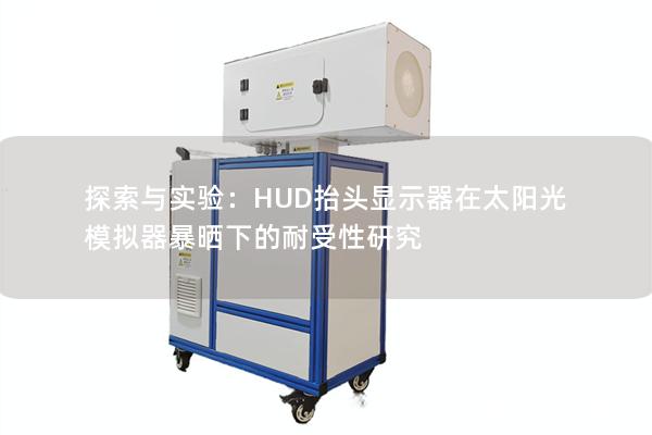 探索与实验:HUD抬头显示器在太阳光模拟器暴晒下的耐受性研究 探索与实验:HUD抬头显示器在太阳光模拟器暴晒下的耐受性研究