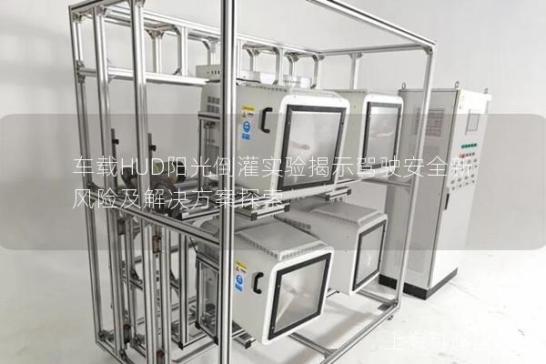 车载HUD阳光倒灌实验揭示驾驶安全新风险及解决方案探索