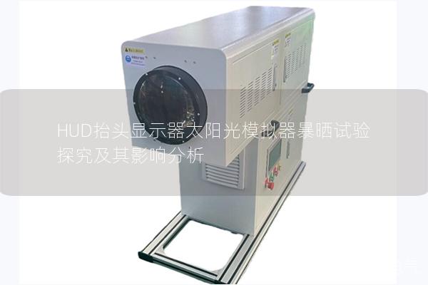 HUD抬头显示器太阳光模拟器暴晒试验探究及其影响分析 HUD抬头显示器太阳光模拟器暴晒试验探究及其影响分析