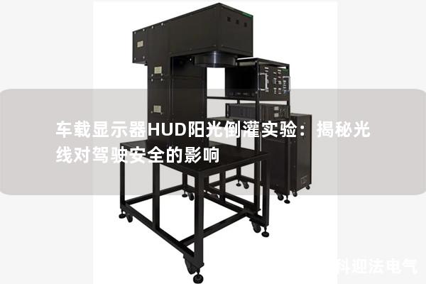 车载显示器HUD阳光倒灌实验：揭秘光线对驾驶安全的影响